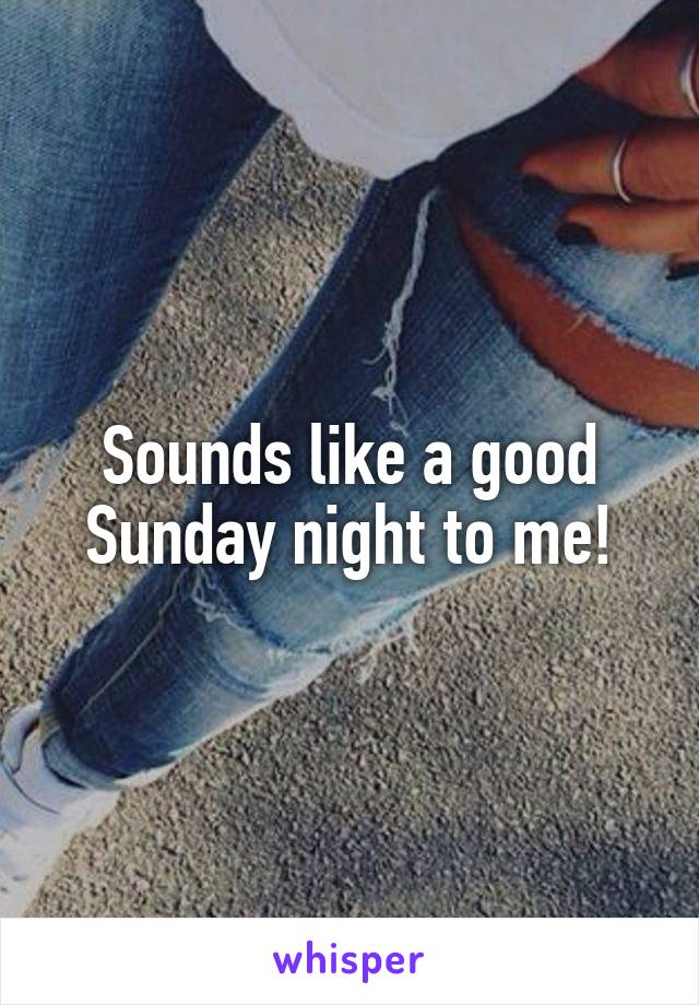 Sounds like a good Sunday night to me!