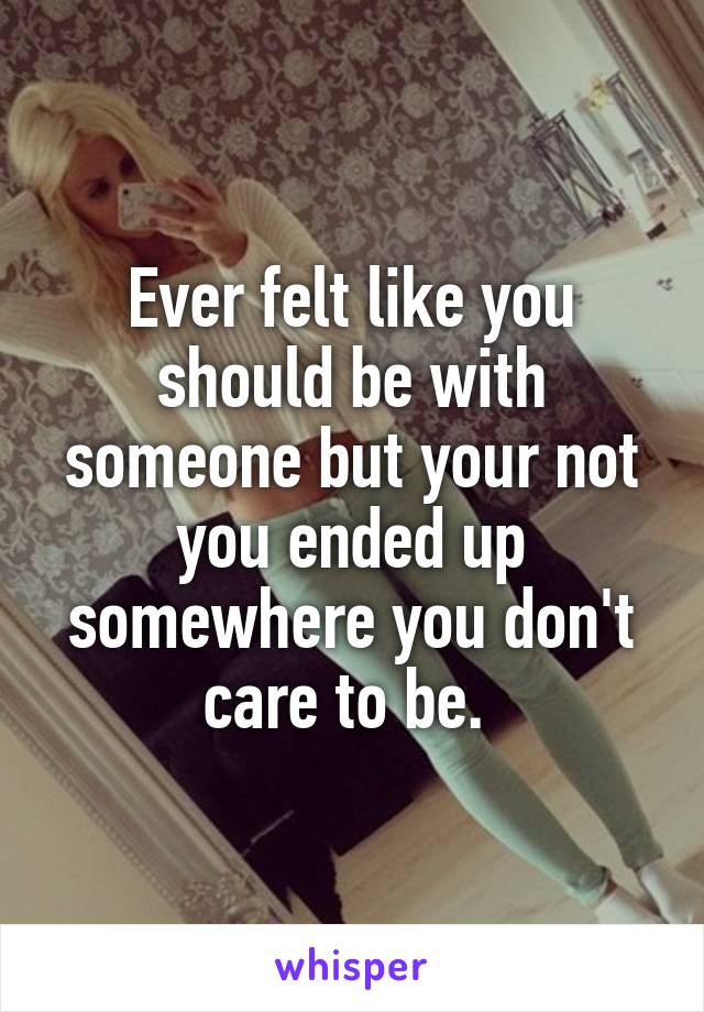 Ever felt like you should be with someone but your not you ended up somewhere you don't care to be. 