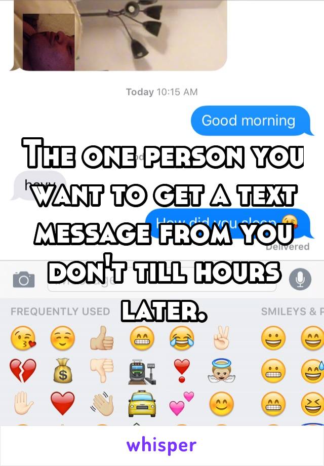 The one person you want to get a text message from you don't till hours later.