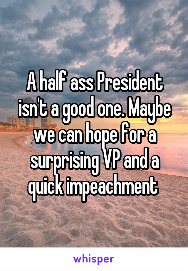 A half ass President isn't a good one. Maybe we can hope for a surprising VP and a quick impeachment 
