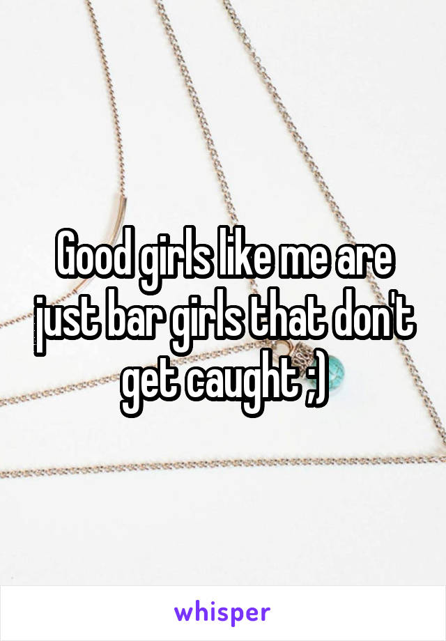 Good girls like me are just bar girls that don't get caught ;)