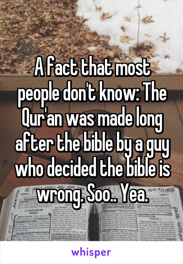 A fact that most people don't know: The Qur'an was made long after the bible by a guy who decided the bible is wrong. Soo.. Yea.