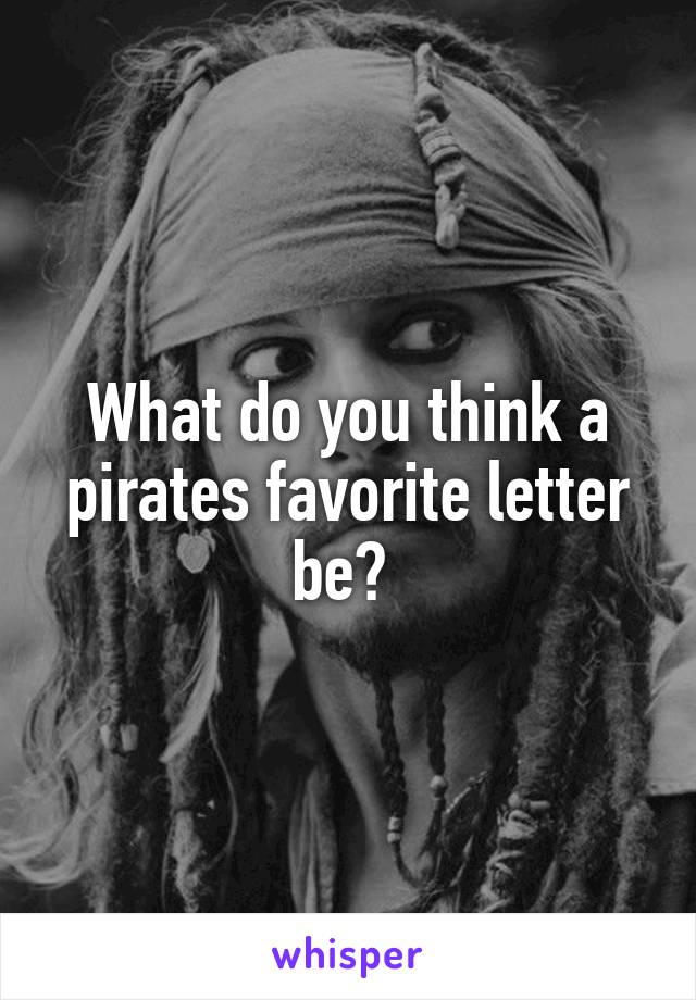 What do you think a pirates favorite letter be? 