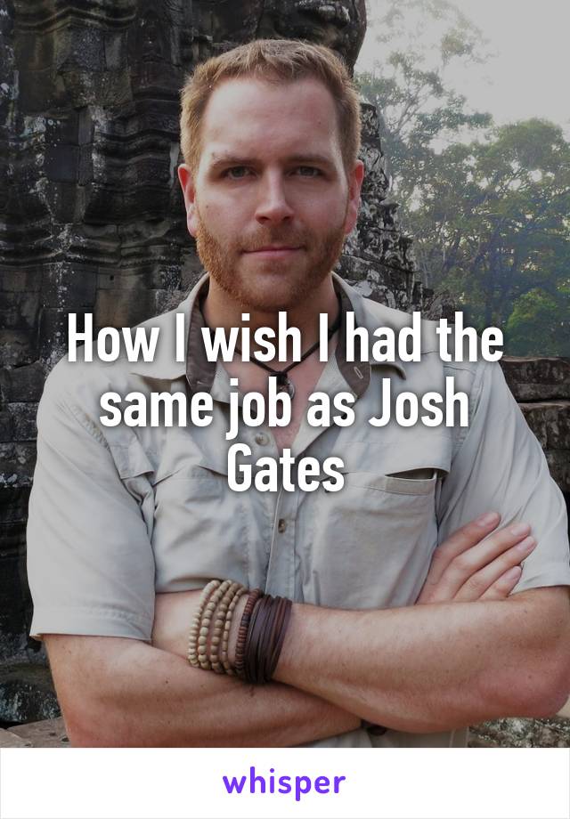 How I wish I had the same job as Josh Gates