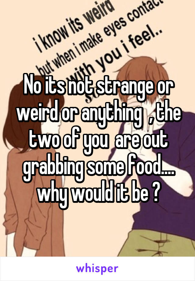 No its not strange or weird or anything  , the two of you  are out grabbing some food.... why would it be ?