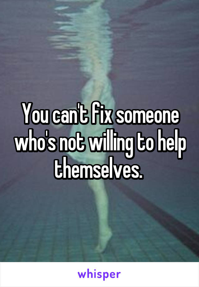 You can't fix someone who's not willing to help themselves. 