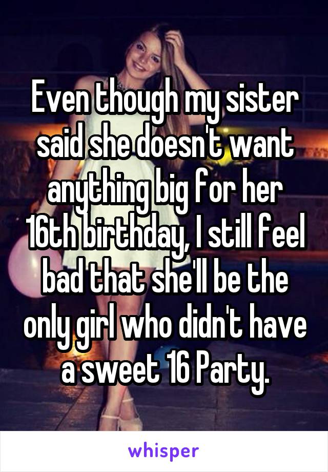 Even though my sister said she doesn't want anything big for her 16th birthday, I still feel bad that she'll be the only girl who didn't have a sweet 16 Party.