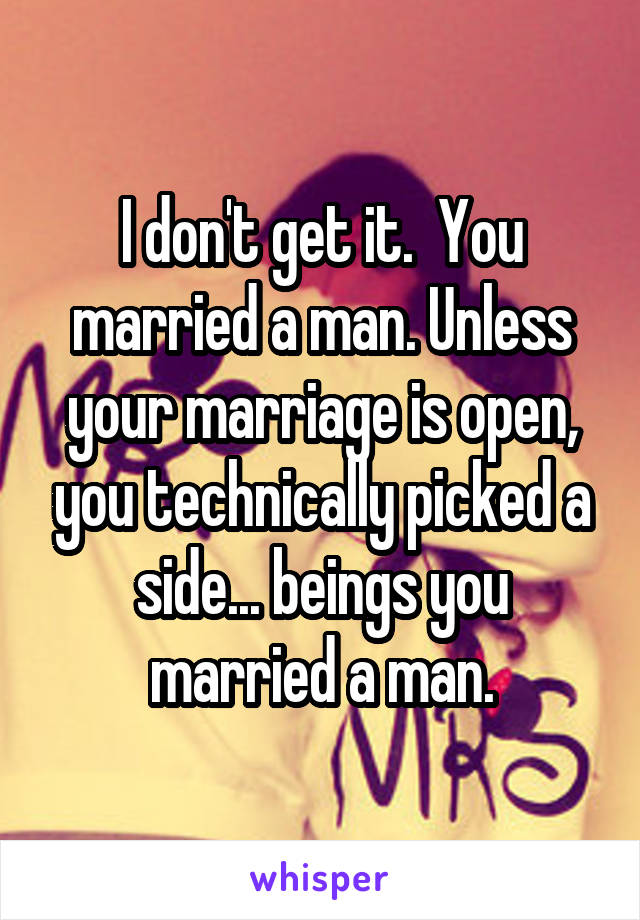I don't get it.  You married a man. Unless your marriage is open, you technically picked a side... beings you married a man.