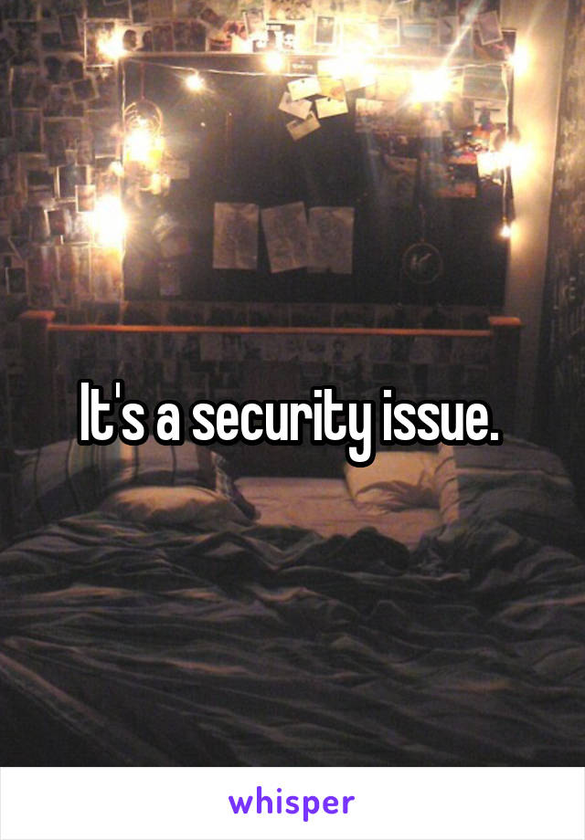 It's a security issue. 