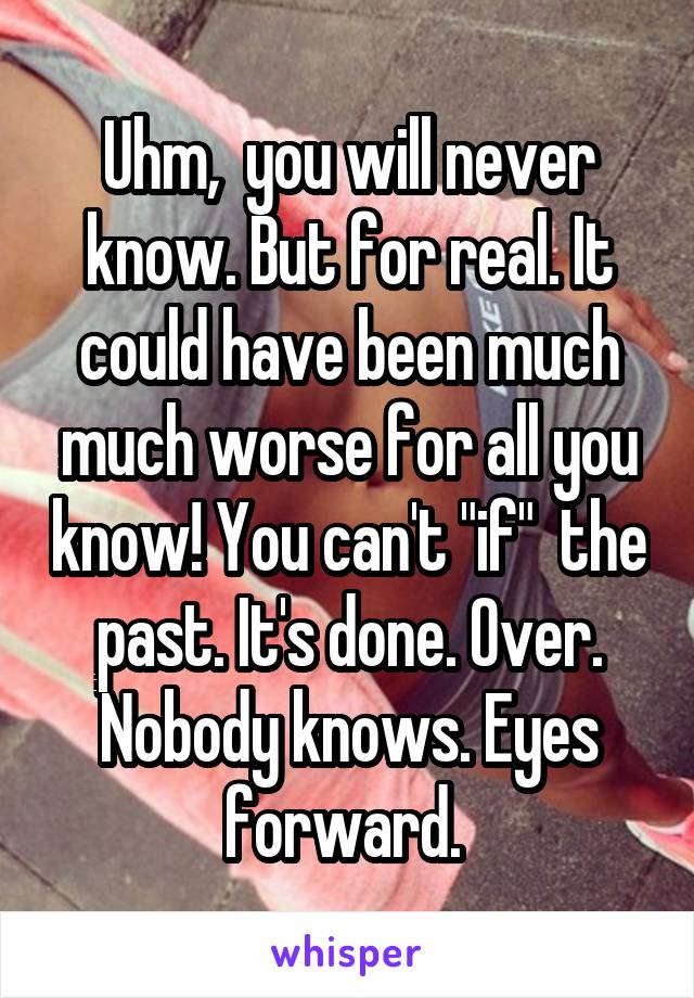 Uhm,  you will never know. But for real. It could have been much much worse for all you know! You can't "if"  the past. It's done. Over. Nobody knows. Eyes forward. 