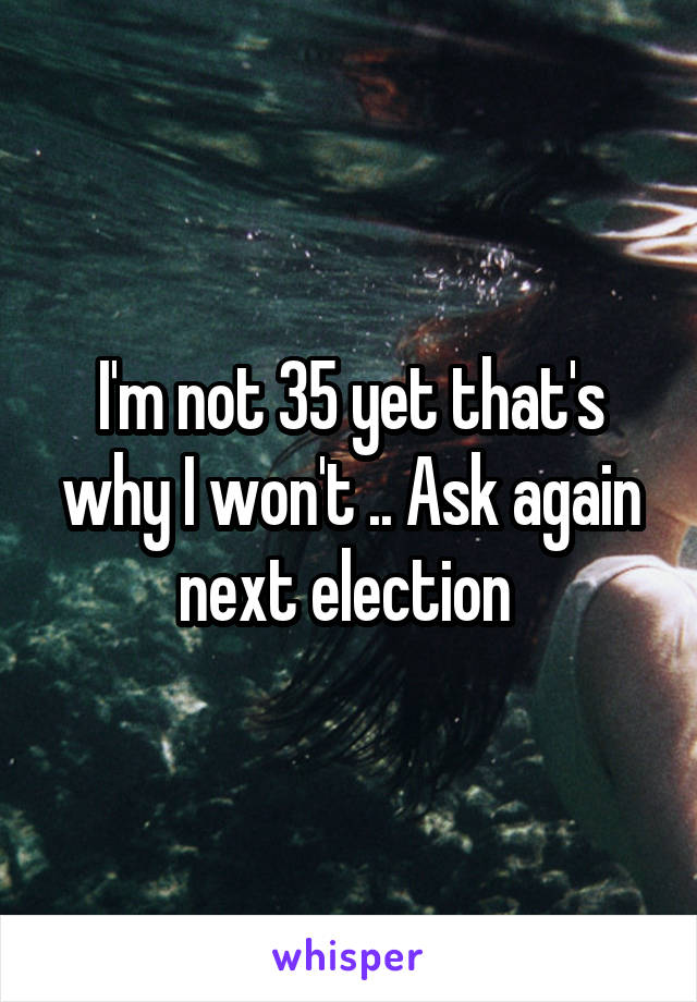 I'm not 35 yet that's why I won't .. Ask again next election 