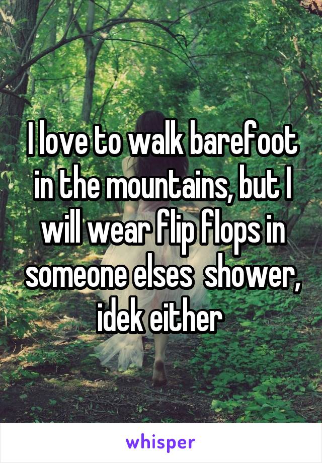 I love to walk barefoot in the mountains, but I will wear flip flops in someone elses  shower, idek either 