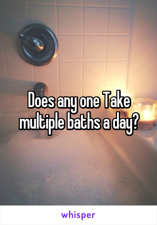 Does any one Take multiple baths a day?