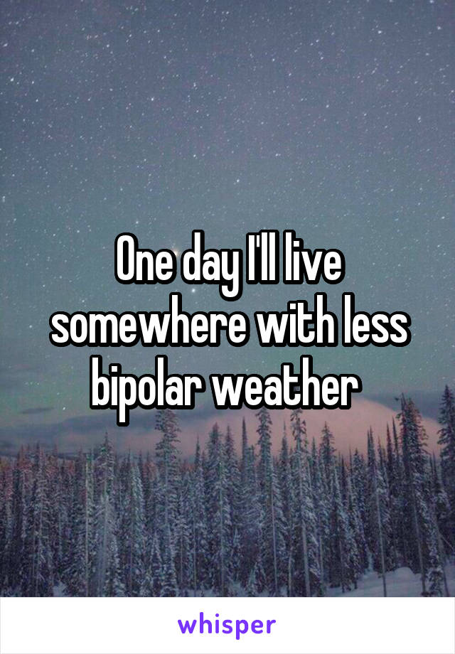 One day I'll live somewhere with less bipolar weather 