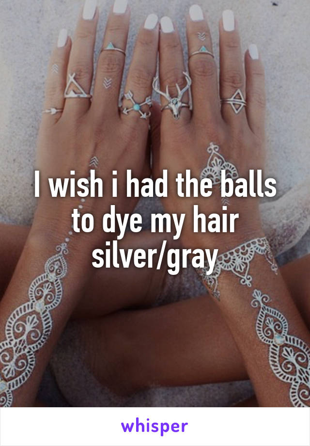 I wish i had the balls to dye my hair silver/gray