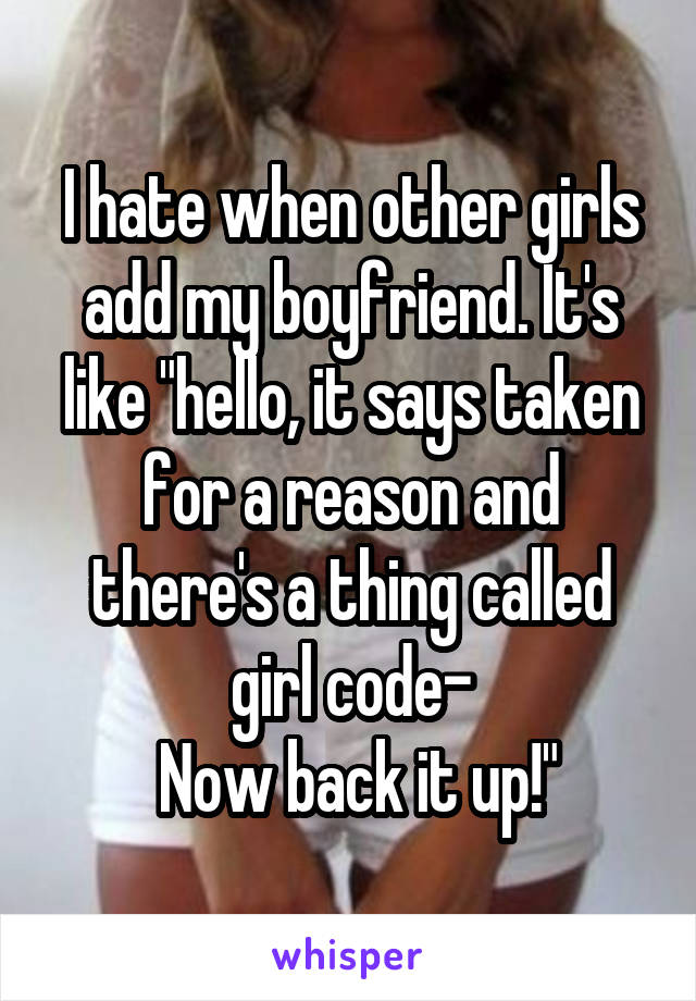 I hate when other girls add my boyfriend. It's like "hello, it says taken for a reason and there's a thing called girl code-
 Now back it up!"