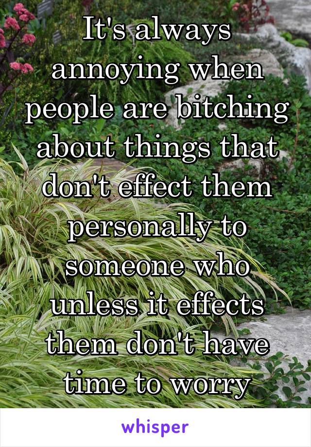 It's always annoying when people are bitching about things that don't effect them personally to someone who unless it effects them don't have time to worry about it