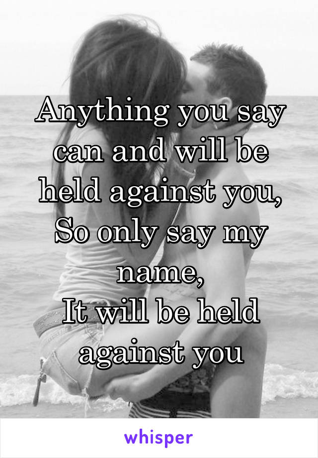 Anything you say can and will be held against you,
So only say my name,
It will be held against you