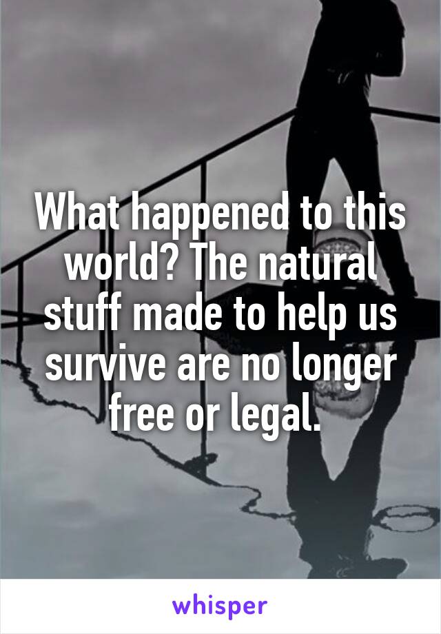 What happened to this world? The natural stuff made to help us survive are no longer free or legal. 