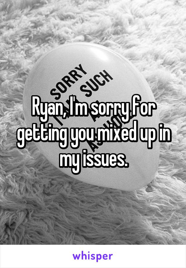 Ryan, I'm sorry for getting you mixed up in my issues.