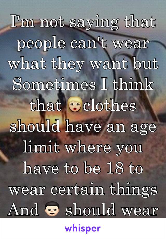 I'm not saying that people can't wear what they want but 
Sometimes I think that 👩🏼clothes should have an age limit where you have to be 18 to wear certain things
And 👦🏻 should wear shit that fit