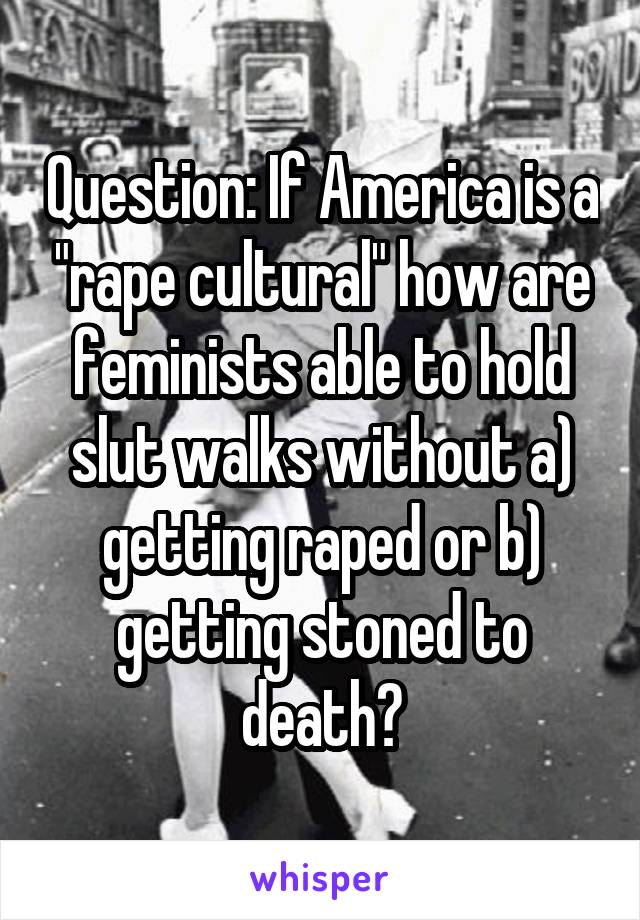 Question: If America is a "rape cultural" how are feminists able to hold slut walks without a) getting raped or b) getting stoned to death?