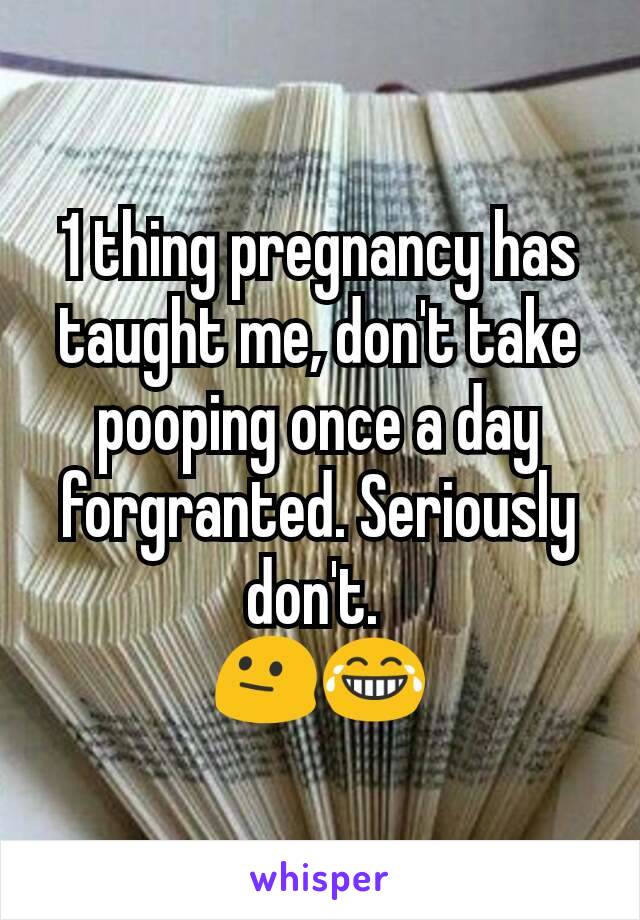 1 thing pregnancy has taught me, don't take pooping once a day forgranted. Seriously don't. 
😐😂