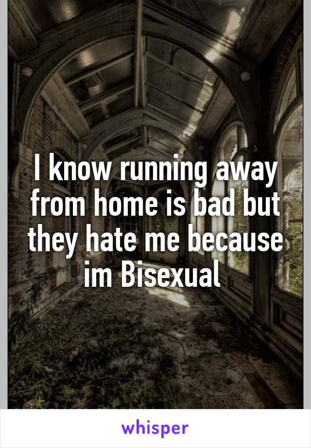 I know running away from home is bad but they hate me because im Bisexual 