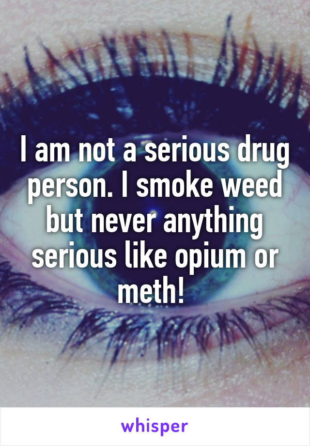 I am not a serious drug person. I smoke weed but never anything serious like opium or meth! 