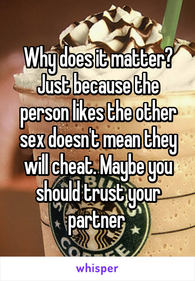 Why does it matter? Just because the person likes the other sex doesn't mean they will cheat. Maybe you should trust your partner 