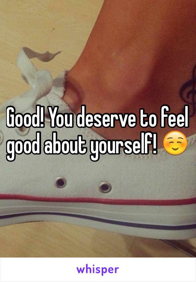 Good! You deserve to feel good about yourself! ☺️