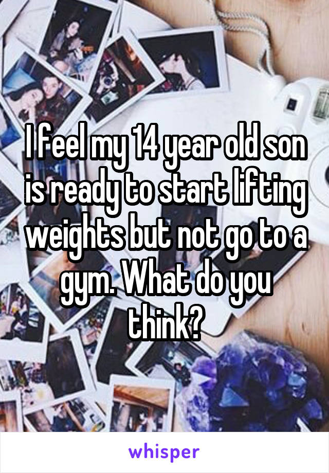 I feel my 14 year old son is ready to start lifting weights but not go to a gym. What do you think?