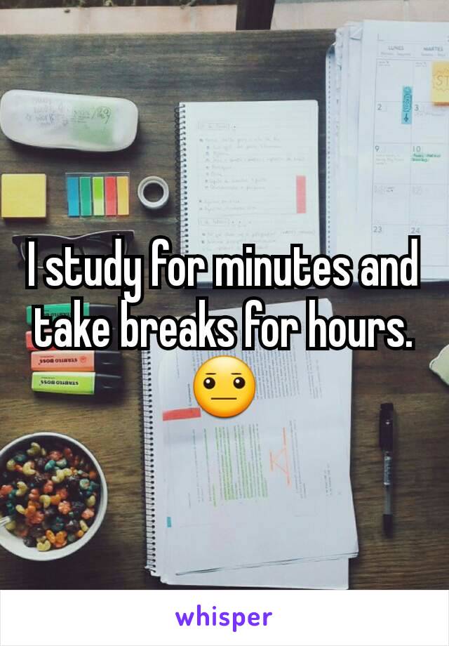 I study for minutes and take breaks for hours.😐