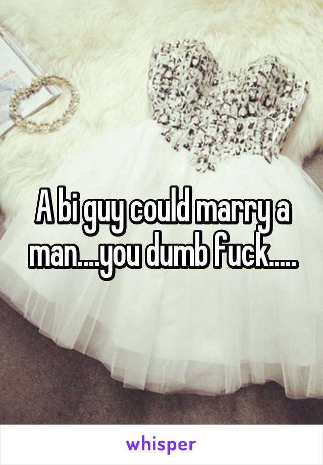 A bi guy could marry a man....you dumb fuck.....
