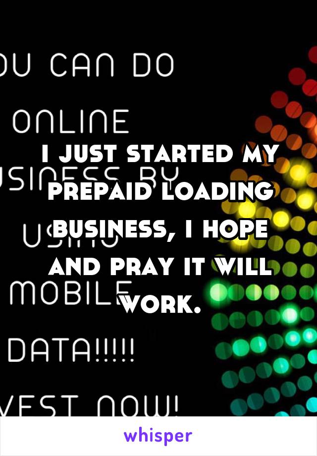 i just started my prepaid loading business, i hope and pray it will work.