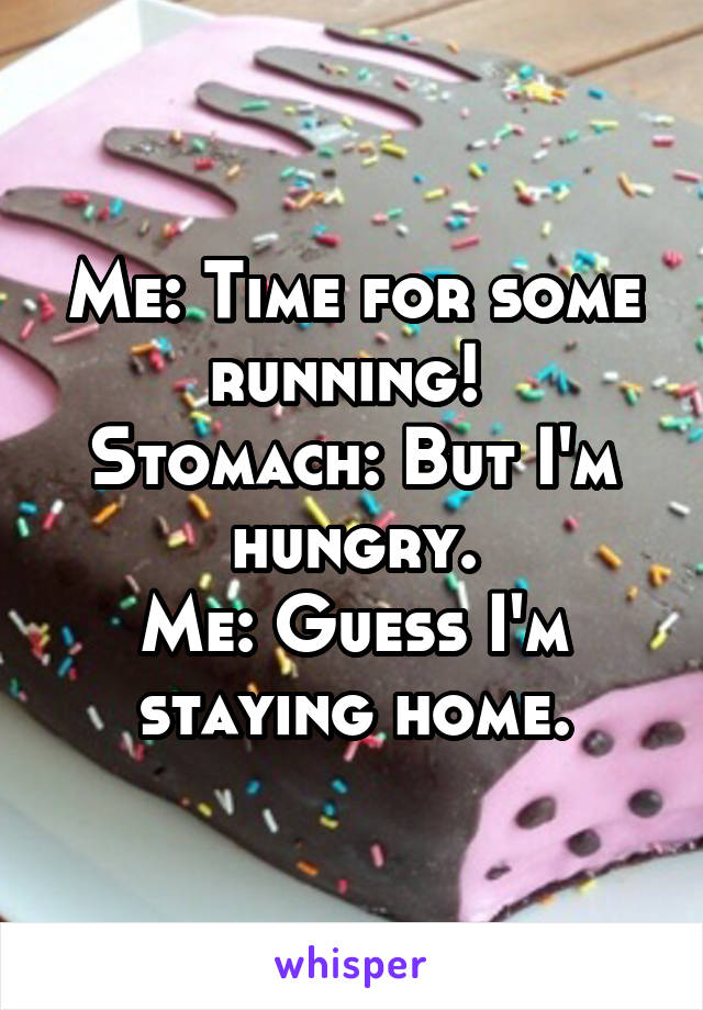 Me: Time for some running! 
Stomach: But I'm hungry.
Me: Guess I'm staying home.