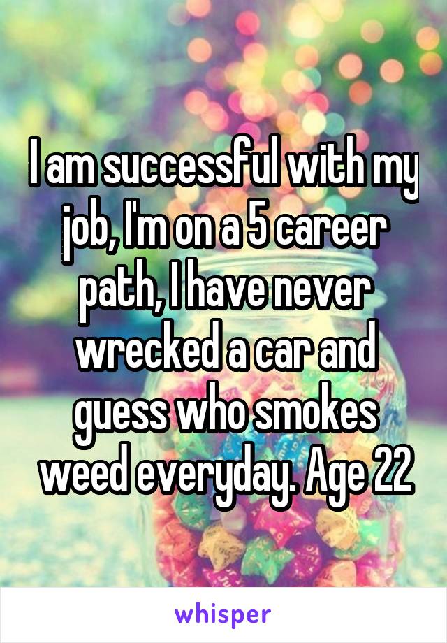 I am successful with my job, I'm on a 5 career path, I have never wrecked a car and guess who smokes weed everyday. Age 22