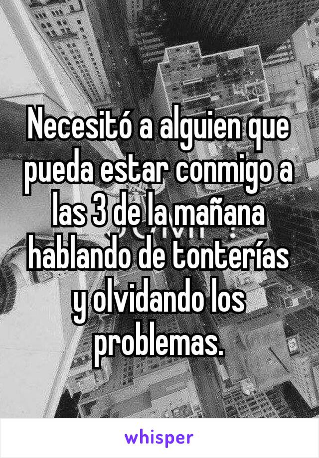 Necesitó a alguien que pueda estar conmigo a las 3 de la mañana hablando de tonterías y olvidando los problemas.