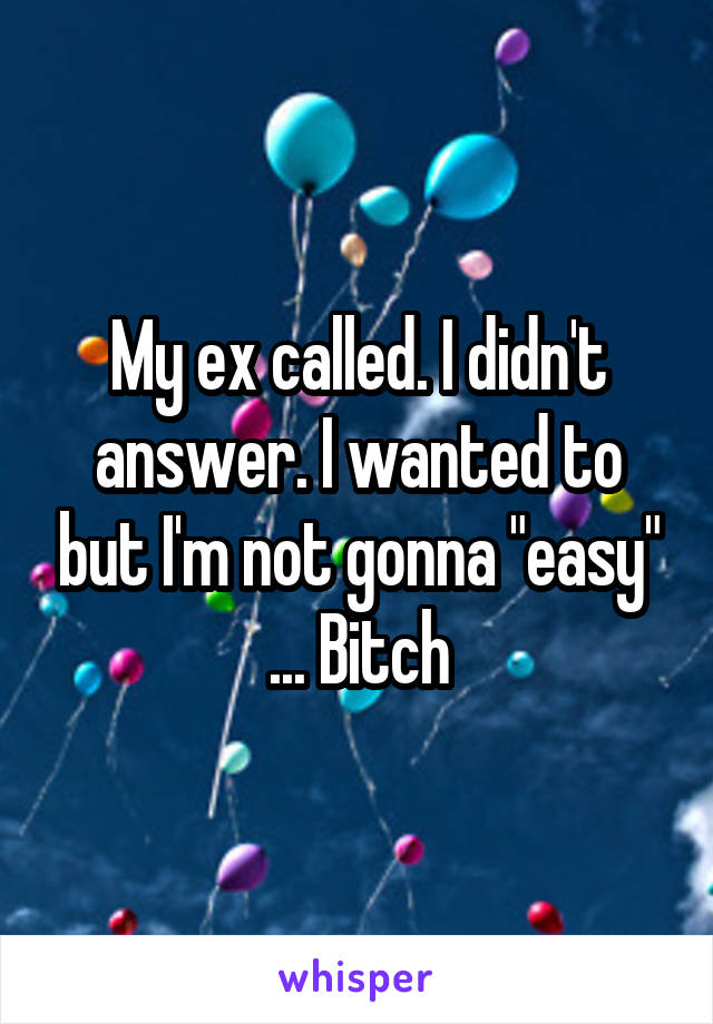 My ex called. I didn't answer. I wanted to but I'm not gonna "easy" ... Bitch