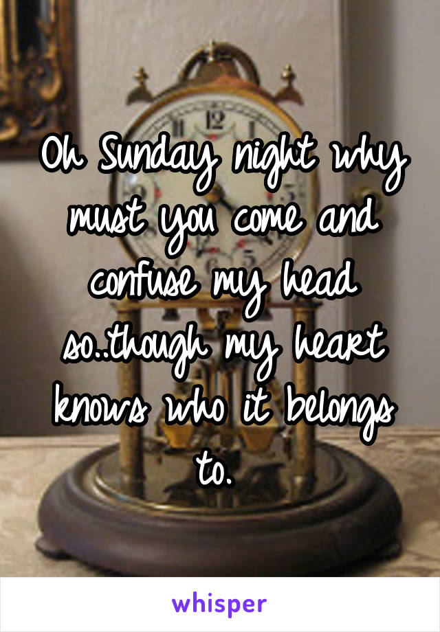 Oh Sunday night why must you come and confuse my head so..though my heart knows who it belongs to. 