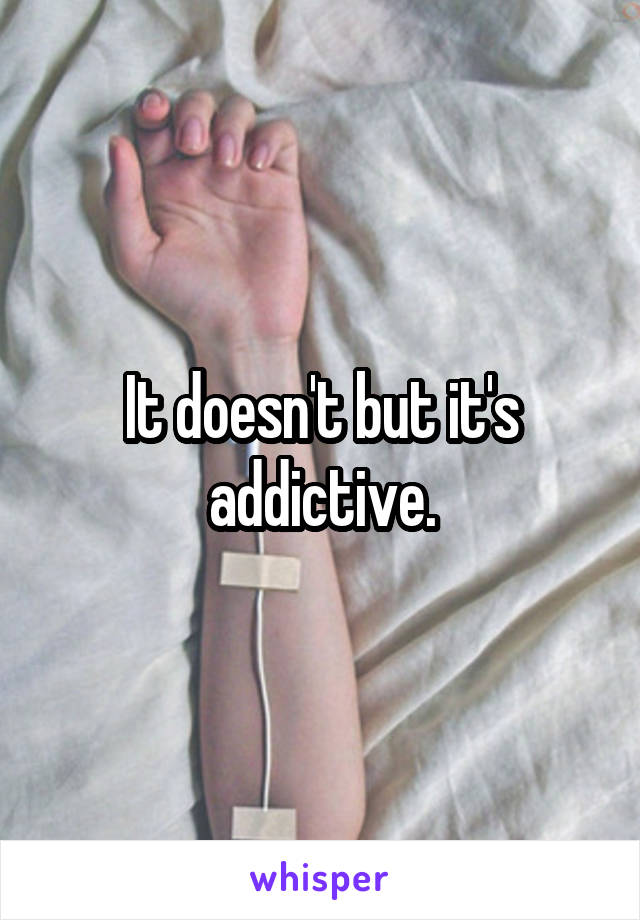 It doesn't but it's addictive.