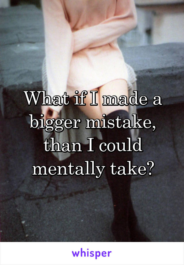 What if I made a bigger mistake, than I could mentally take?