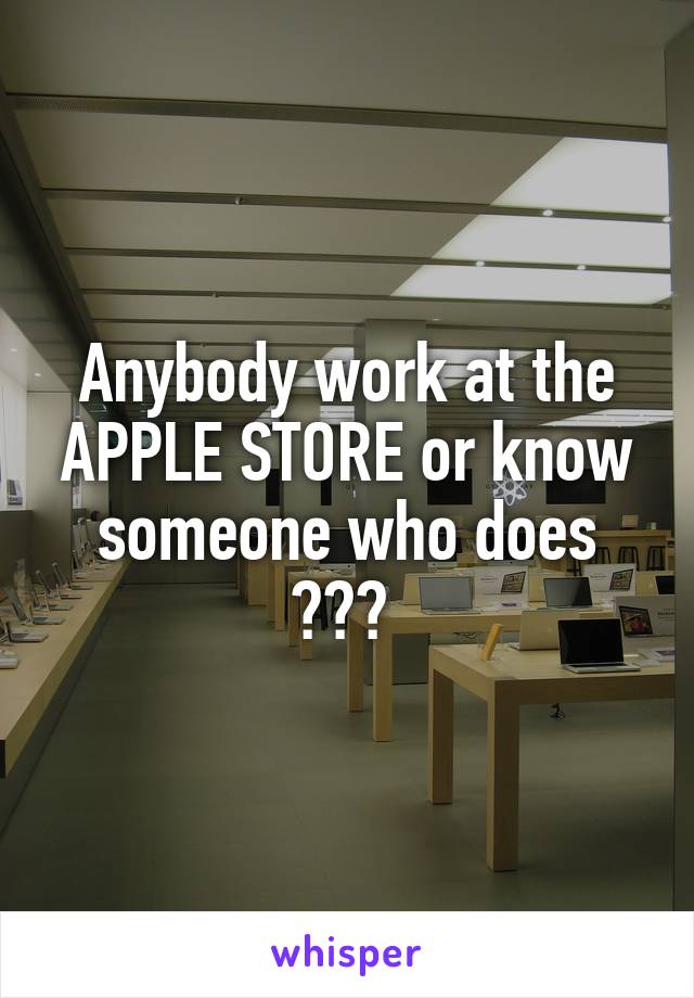 Anybody work at the APPLE STORE or know someone who does ??? 