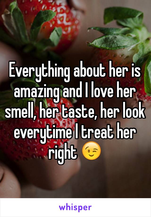 Everything about her is amazing and I love her smell, her taste, her look everytime I treat her right 😉