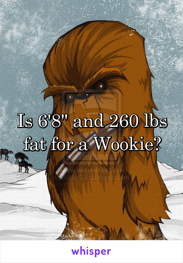 Is 6'8" and 260 lbs fat for a Wookie?