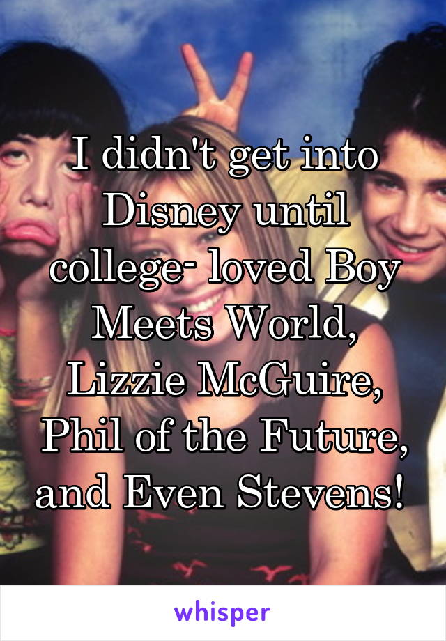 I didn't get into Disney until college- loved Boy Meets World, Lizzie McGuire, Phil of the Future, and Even Stevens! 