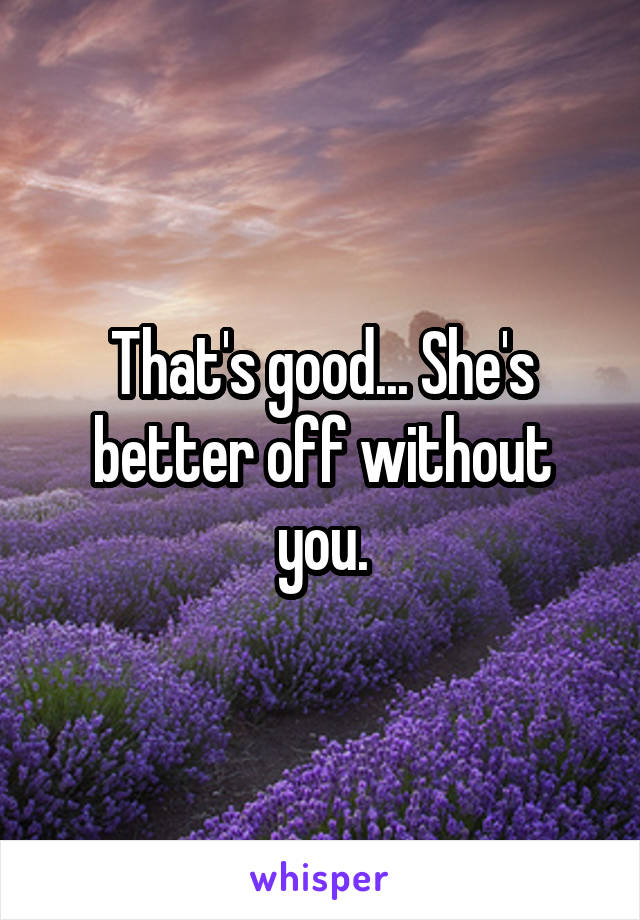 That's good... She's better off without you.