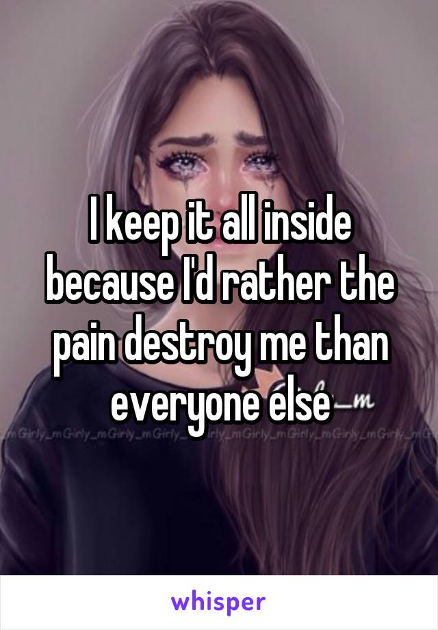 I keep it all inside because I'd rather the pain destroy me than everyone else