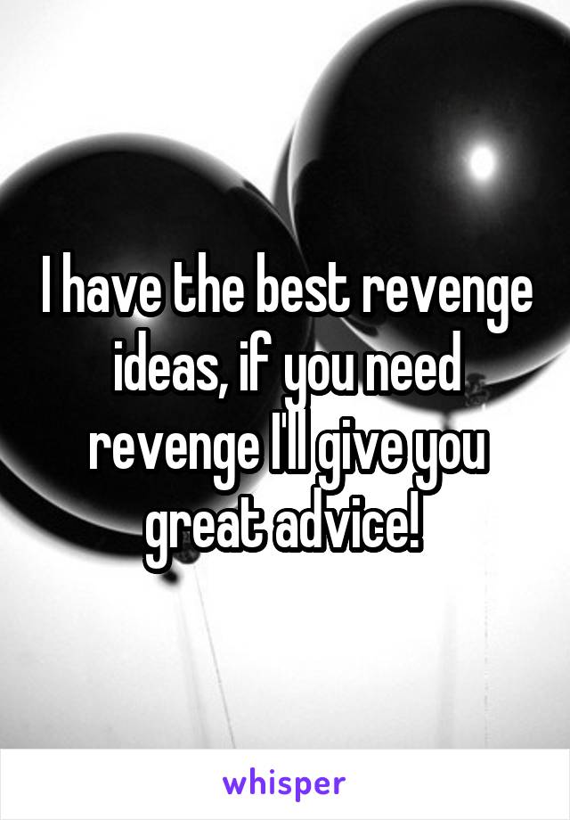 I have the best revenge ideas, if you need revenge I'll give you great advice! 