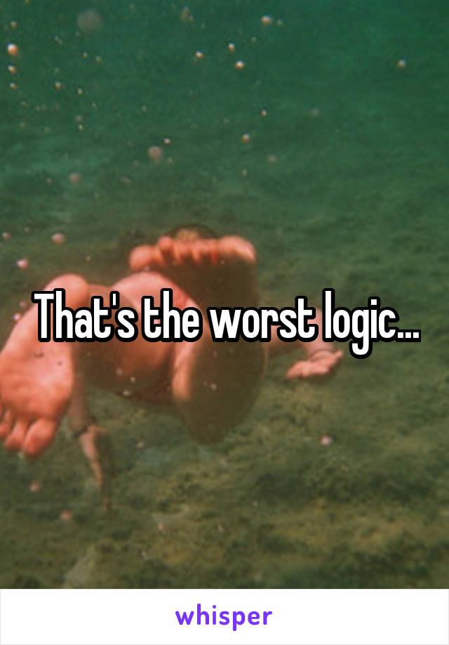 That's the worst logic...